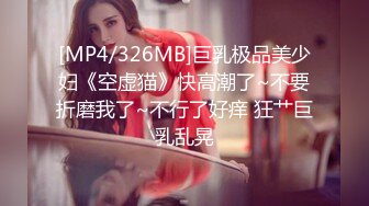 [MP4/326MB]巨乳极品美少妇《空虚猫》快高潮了~不要折磨我了~不行了好痒 狂艹巨乳乱晃