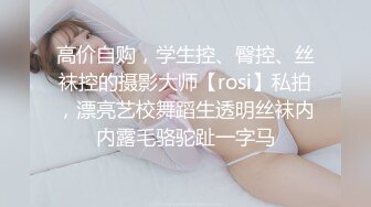 高价自购，学生控、臀控、丝袜控的摄影大师【rosi】私拍，漂亮艺校舞蹈生透明丝袜内内露毛骆驼趾一字马