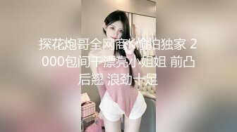 探花炮哥全网商K偷拍独家 2000包间干漂亮小姐姐 前凸后翘 浪劲十足