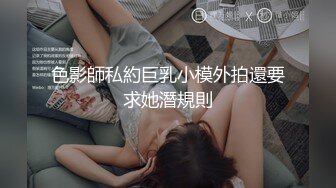 色影師私約巨乳小模外拍還要求她潛規則