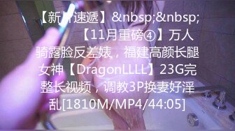 【新片速遞】&nbsp;&nbsp;⚫️⚫️【11月重磅④】万人骑露脸反差婊，福建高颜长腿女神【DragonLLLL】23G完整长视频，调教3P换妻好淫乱[1810M/MP4/44:05]