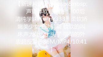 【新速片遞】&nbsp;&nbsp;❤️声娇体软易推倒❤️00后清纯学妹〖wink333〗柔软娇嫩美少女主动骑乘 软软的叫床声太让人上头了 萌萌的外表超反差[986M/MP4/10:41]