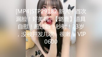 [MP4]STP29182 新人！首次漏脸！好美啊~【璐鹿】道具自慰！超过瘾！秒射！23岁，没被开发几次，很嫩！ VIP0600