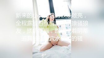 新来的小美女玩的很是敞亮，全程露脸白丝情趣互动撩骚狼友，揉奶抠逼，跳蛋玩着阴蒂道具抽插骚穴水多叫的骚