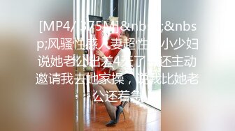 [MP4/ 375M]&nbsp;&nbsp;风骚性感人妻超性感小少妇说她老公出差4天了，还主动邀请我去她家操，说我比她老公还着急