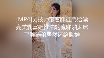 [MP4]男技师带着胖徒弟给漂亮美乳富姐推油轮流啪啪太屌了胖徒弟居然还给胸推