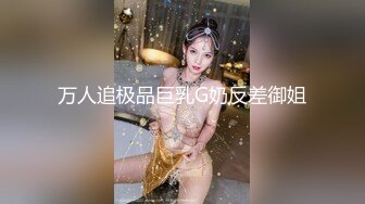 万人追极品巨乳G奶反差御姐