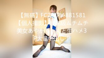 【無碼】FC2-PPV 881581【個人撮影】最高級ムチムチ美女あやかちゃんと生ハメ3P大量中出し！