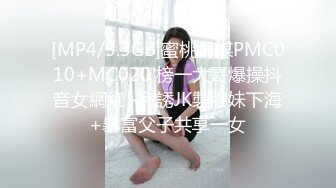 [MP4/5.3GB]蜜桃傳媒PMC010+MC020 榜一大哥爆操抖音女網紅+利誘JK製服妹下海+暴富父子共享一女