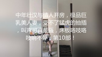 中年壮汉与情人开房，极品巨乳美人妻，受不了猛虎的抽插，叫声可真是骚，床板咯吱咯吱响不停，第10部！