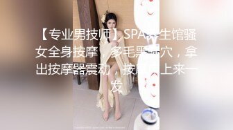 【专业男技师】SPA养生馆骚女全身按摩，多毛黑骚穴，拿出按摩器震动，按摩床上来一发