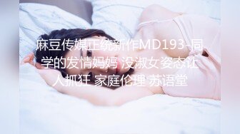 麻豆传媒正统新作MD193-同学的发情妈妈 没淑女姿态让人抓狂 家庭伦理 苏语堂