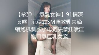 【核弹❤️爆乳女神】91情深叉喔✿沉浸式SM调教乳夹滴蜡炮机驯服小母狗失禁狂喷淫物口爆巨乳女宠