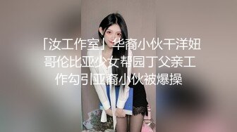 「汝工作室」华裔小伙干洋妞 哥伦比亚少女帮园丁父亲工作勾引亚裔小伙被爆操