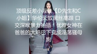 顶级反差小淫娃【D先生和C小姐】华伦天奴黑丝高跟 口交深喉暴力抽插！优雅女神在爸爸的大鸡巴下变成淫荡骚母狗