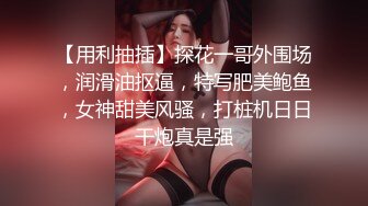 【用利抽插】探花一哥外围场，润滑油抠逼，特写肥美鲍鱼，女神甜美风骚，打桩机日日干炮真是强