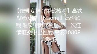 【爆乳女神??重磅核弹】高铁紫薇女神『Naomi』高价解锁 温泉里阴部内射 第一次连续肛交中出性爱 高清1080P完整版