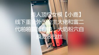 ⚫️⚫️秀人顶级女模【小鹿】线下重金外围金主大佬和富二代啪啪露脸自拍，大奶粉穴自摸爱液拉丝