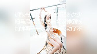 加钱哥返场声音甜美轻熟女少妇马尾辫阿姨第一场没挣到钱加钟再干一次累到干不动了不停和观众道歉