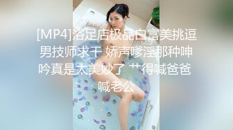 [MP4]浴足店极品白富美挑逗男技师求干 娇声嗲淫那种呻吟真是太美妙了 艹得喊爸爸 喊老公