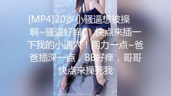 [MP4]20岁小骚逼想被操❤️啊~骚逼好痒❤️快点来插一下我的小逼穴！用力一点~爸爸插深一点，BB好痒，哥哥快点来操死我