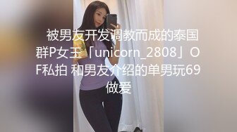 ✨被男友开发调教而成的泰国群P女王「unicorn_2808」OF私拍 和男友介绍的单男玩69做爱