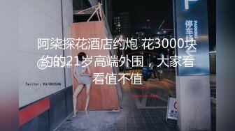 阿柒探花酒店约炮 花3000块约的21岁高端外围，大家看看值不值