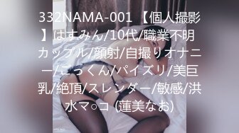 332NAMA-001 【個人撮影】はすみん/10代/職業不明 カップル/顔射/自撮りオナニー/ごっくん/パイズリ/美巨乳/絶頂/スレンダー/敏感/洪水マ○コ (蓮美なお)