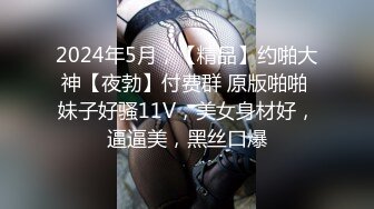 2024年5月，【精品】约啪大神【夜勃】付费群 原版啪啪 妹子好骚11V，美女身材好，逼逼美，黑丝口爆