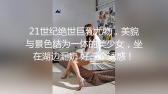 21世纪绝世巨乳尤物，美貌与景色结为一体的美少女，坐在湖边漏奶 好一个诱惑！