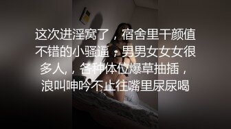 这次进淫窝了，宿舍里干颜值不错的小骚逼，男男女女女很多人,，各种体位爆草抽插，浪叫呻吟不止往嘴里尿尿喝