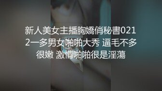 新人美女主播胸嬌俏秘書0212一多男女啪啪大秀 逼毛不多很嫩 激情啪啪很是淫蕩