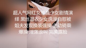 超人气网红女神鹿少女剧情演绎 黑丝湿衣少女洗澡自慰被姐夫发现换装强操 主动骑乘爆操 淫荡浪叫 完美露脸