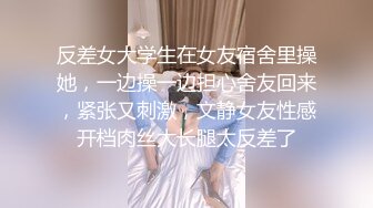 反差女大学生在女友宿舍里操她，一边操一边担心舍友回来，紧张又刺激，文静女友性感开档肉丝大长腿太反差了