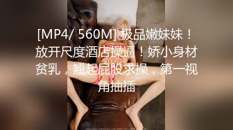 [MP4/ 560M] 极品嫩妹妹！放开尺度酒店操逼！娇小身材贫乳，翘起屁股求操，第一视角抽插