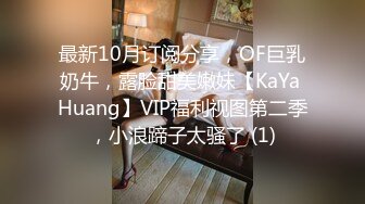 最新10月订阅分享，OF巨乳奶牛，露脸甜美嫩妹【KaYa Huang】VIP福利视图第二季，小浪蹄子太骚了 (1)