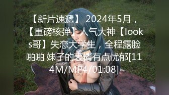 【新片速遞】 2024年5月，【重磅核弹】人气大神【looks哥】失恋大学生，全程露脸啪啪 妹子的表情有点忧郁[114M/MP4/01:08]