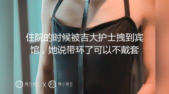 住院的时候被吉大护士拽到宾馆，她说带环了可以不戴套