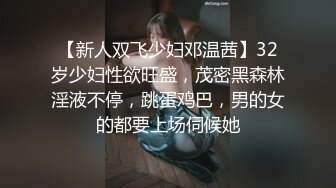 【新人双飞少妇邓温茜】32岁少妇性欲旺盛，茂密黑森林淫液不停，跳蛋鸡巴，男的女的都要上场伺候她