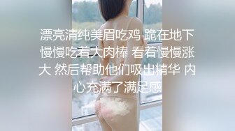 漂亮清纯美眉吃鸡 跪在地下慢慢吃着大肉棒 看着慢慢涨大 然后帮助他们吸出精华 内心充满了满足感