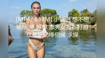 [MP4/ 637M] 小情侣 想不想被插 想 好想 漂亮女友在打游戏被振动棒伺候 求操