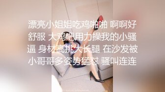 漂亮小姐姐吃鸡啪啪 啊啊好舒服 大鸡吧用力操我的小骚逼 身材高挑大长腿 在沙发被小哥哥多姿势猛怼 骚叫连连