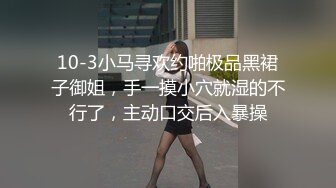 10-3小马寻欢约啪极品黑裙子御姐，手一摸小穴就湿的不行了，主动口交后入暴操