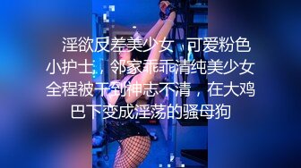 ✿淫欲反差美少女✿可爱粉色小护士，邻家乖乖清纯美少女全程被干到神志不清，在大鸡巴下变成淫荡的骚母狗