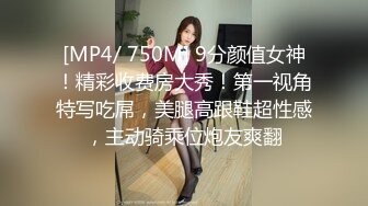 [MP4/ 750M] 9分颜值女神！精彩收费房大秀！第一视角特写吃屌，美腿高跟鞋超性感，主动骑乘位炮友爽翻