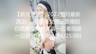 【新片速遞】 2022五月最新流出❤️写字楼女厕正面偷拍白领美女年轻美眉一边看视频一边自慰[517B/MP4/25:06]