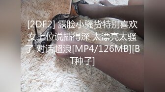 [2DF2] 露脸小骚货特别喜欢女上位说插得深 太漂亮太骚了 对话超浪[MP4/126MB][BT种子]