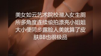 美女如云艺术院校潜入女生厕所多角度连续偸拍漂亮小姐姐大小便同步露脸人美就算了皮肤BB也很极品