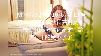 [MP4/772MB]10-6浪利战神第一场约啪 黑丝袜高挑女神，搞了40多分钟还不射，给美女干的受不了了