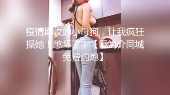 疫情期收的小母狗，让我疯狂操她！憋坏了！【看简介同城免费约炮】